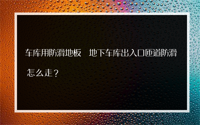 车库用防滑地板 地下车库出入口匝道防滑怎么走？